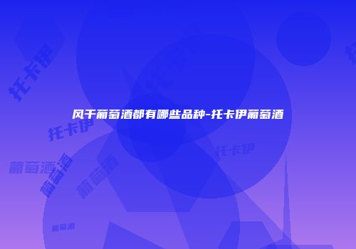 风干葡萄酒都有哪些品种-托卡伊葡萄酒