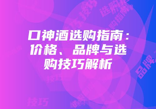 口神酒选购指南：价格、品牌与选购技巧解析