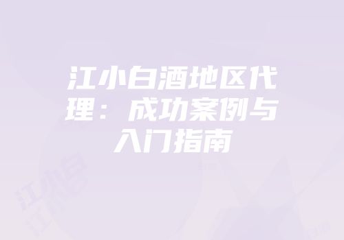 江小白酒地区代理：成功案例与入门指南