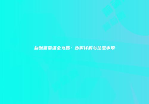 自酿葡萄酒全攻略：步骤详解与注意事项