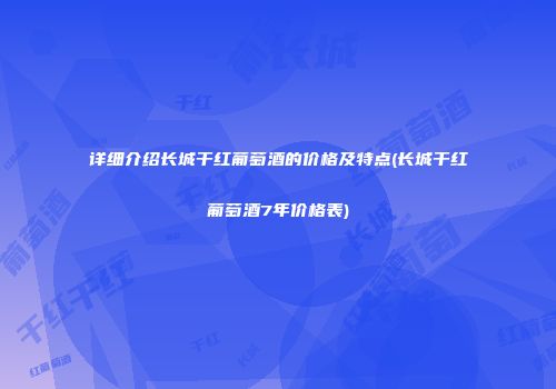 详细介绍长城干红葡萄酒的价格及特点(长城干红葡萄酒7年价格表)