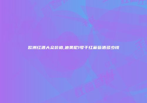欧洲红酒大众价格,迪奥尼1号干红葡萄酒多少钱
