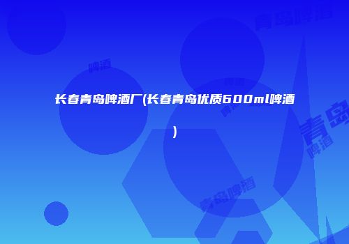 长春青岛啤酒厂(长春青岛优质600ml啤酒)