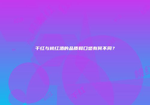 干红与桃红酒的品质和口感有何不同？