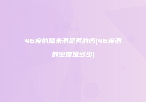 46度的糯米酒是真的吗(46度酒的密度是多少)