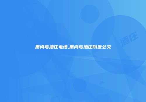 黑尚莓酒庄电话,黑尚莓酒庄附近公交