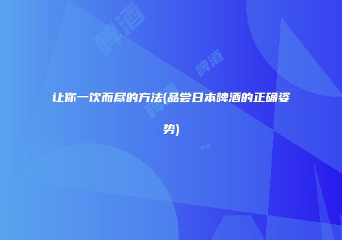 让你一饮而尽的方法(品尝日本啤酒的正确姿势)