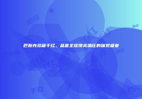 巴斯克珍藏干红，品鉴全球顶尖酒庄的味觉盛宴