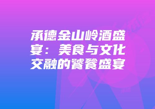承德金山岭酒盛宴：美食与文化交融的饕餮盛宴