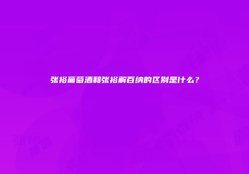 张裕葡萄酒和张裕解百纳的区别是什么？