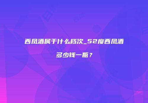 西凤酒属于什么档次_52度西凤酒多少钱一瓶？
