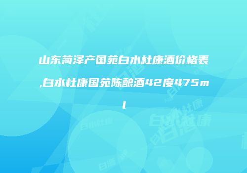 山东菏泽产国苑白水杜康酒价格表,白水杜康国苑陈酿酒42度475ml