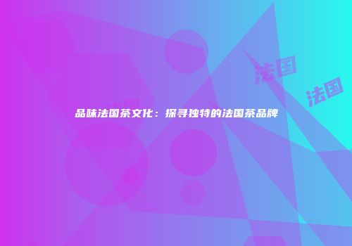 品味法国茶文化：探寻独特的法国茶品牌
