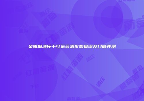金露桐酒庄干红葡萄酒价格查询及口感评测