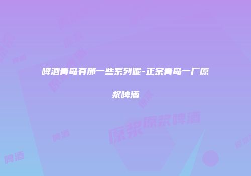啤酒青岛有那一些系列呢-正宗青岛一厂原浆啤酒