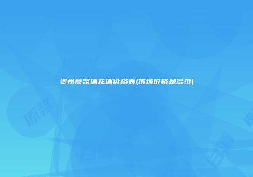 贵州原浆酒龙酒价格表(市场价格是多少)