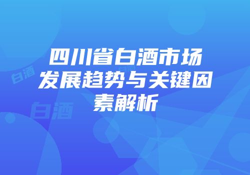 四川省白酒市场发展趋势与关键因素解析