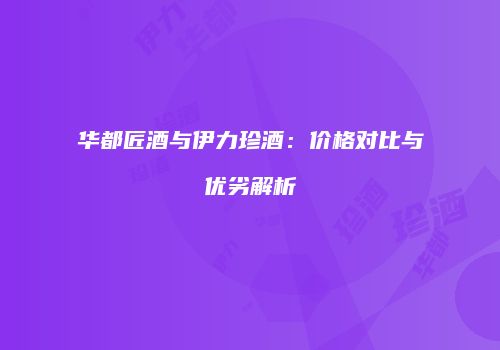 华都匠酒与伊力珍酒：价格对比与优劣解析