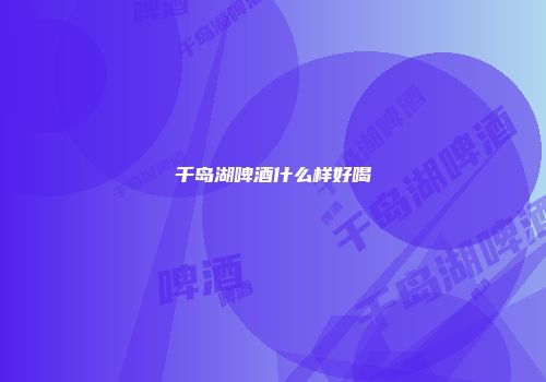 千岛湖啤酒什么样好喝