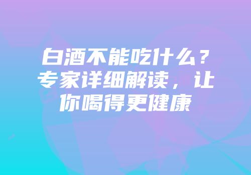 白酒不能吃什么？专家详细解读，让你喝得更健康