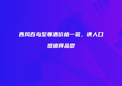 西风百鸟至尊酒价格一览，诱人口感值得品尝