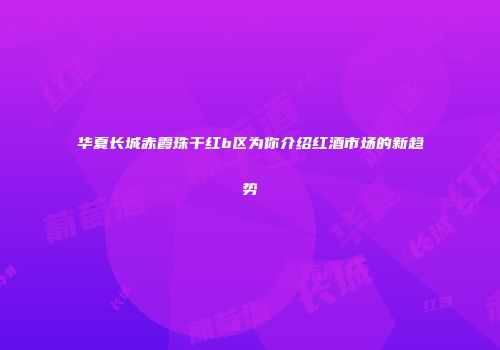 华夏长城赤霞珠干红b区为你介绍红酒市场的新趋势