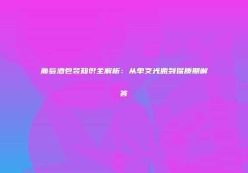 葡萄酒包装知识全解析：从单支光瓶到保质期解答