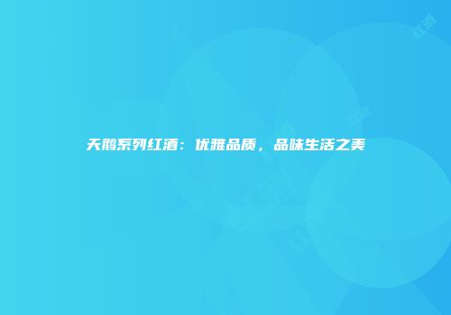 天鹅系列红酒：优雅品质，品味生活之美