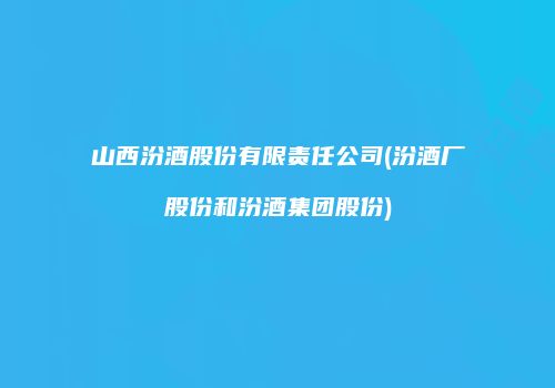 山西汾酒股份有限责任公司(汾酒厂股份和汾酒集团股份)