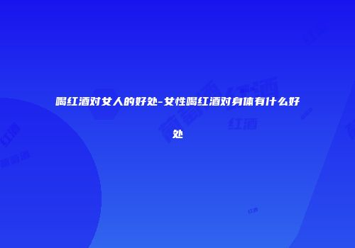 喝红酒对女人的好处-女性喝红酒对身体有什么好处