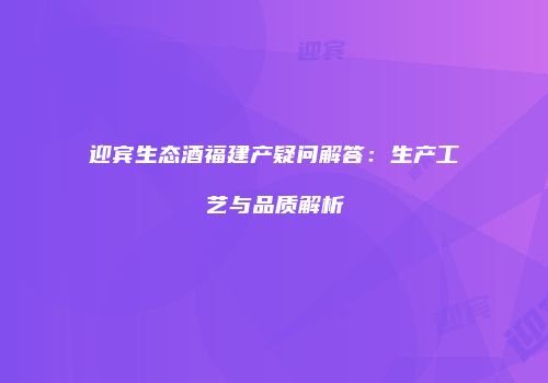迎宾生态酒福建产疑问解答：生产工艺与品质解析