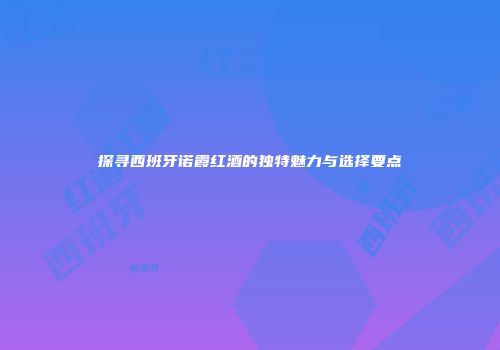 探寻西班牙诺霞红酒的独特魅力与选择要点