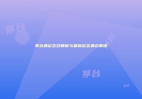 茅台酒纪念日解析与最新纪念酒款解读