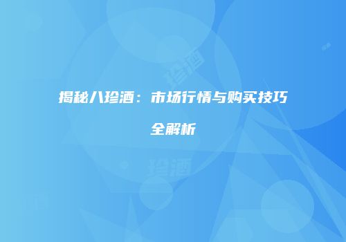 揭秘八珍酒：市场行情与购买技巧全解析