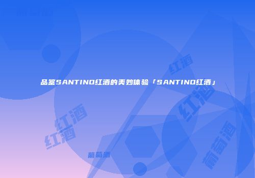 品鉴SANTINO红酒的美妙体验「SANTINO红酒」