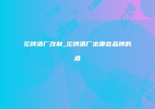 沱牌酒厂改制_沱牌酒厂出哪些品牌的酒
