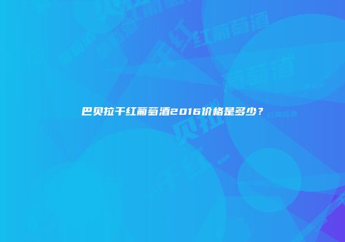 巴贝拉干红葡萄酒2016价格是多少？