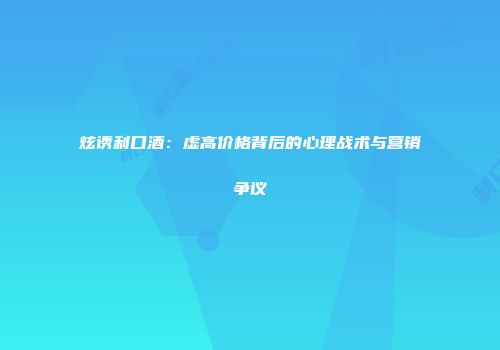 炫诱利口酒：虚高价格背后的心理战术与营销争议