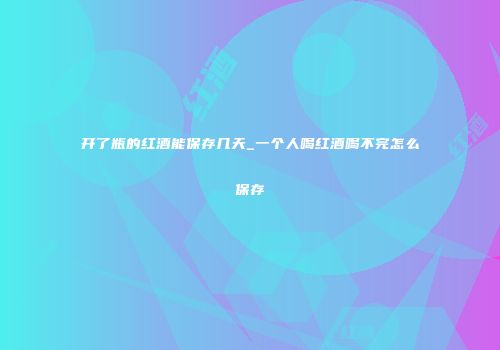 开了瓶的红酒能保存几天_一个人喝红酒喝不完怎么保存