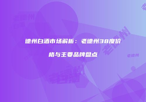 德州白酒市场解析：老德州38度价格与主要品牌盘点