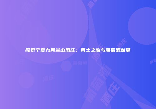 探索宁夏九月兰山酒庄：风土之韵与葡萄酒新星