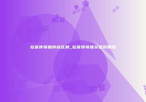 拉菲传奇和传说区别_拉菲传奇波尔多好喝吗