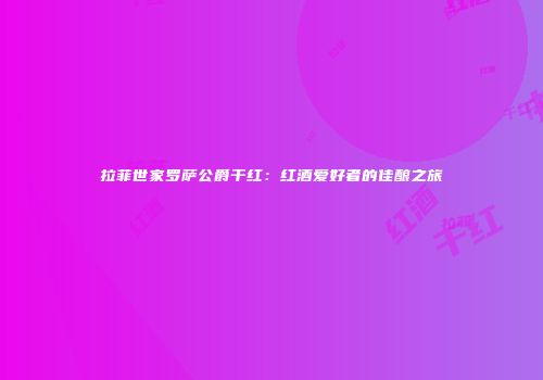 拉菲世家罗萨公爵干红：红酒爱好者的佳酿之旅
