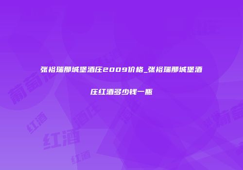 张裕瑞那城堡酒庄2009价格_张裕瑞那城堡酒庄红酒多少钱一瓶