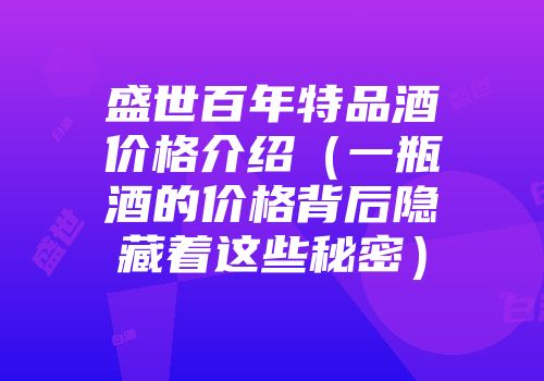 盛世百年特品酒价格介绍（一瓶酒的价格背后隐藏着这些秘密）
