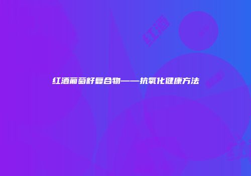 红酒葡萄籽复合物——抗氧化健康方法