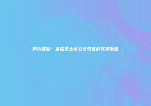 鄂尔多斯：宜居乐土与文化瑰宝的完美融合