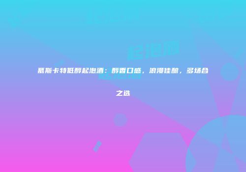 慕斯卡特低醇起泡酒：醇香口感，浪漫佳酿，多场合之选