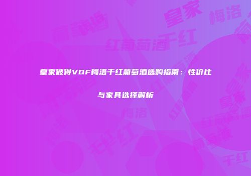 皇家彼得VDF梅洛干红葡萄酒选购指南：性价比与家具选择解析