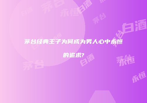 茅台经典王子为何成为男人心中永恒的追求?